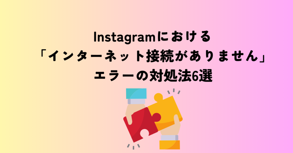 Instagramにおける「インターネット接続がありません」エラーの対処法6選