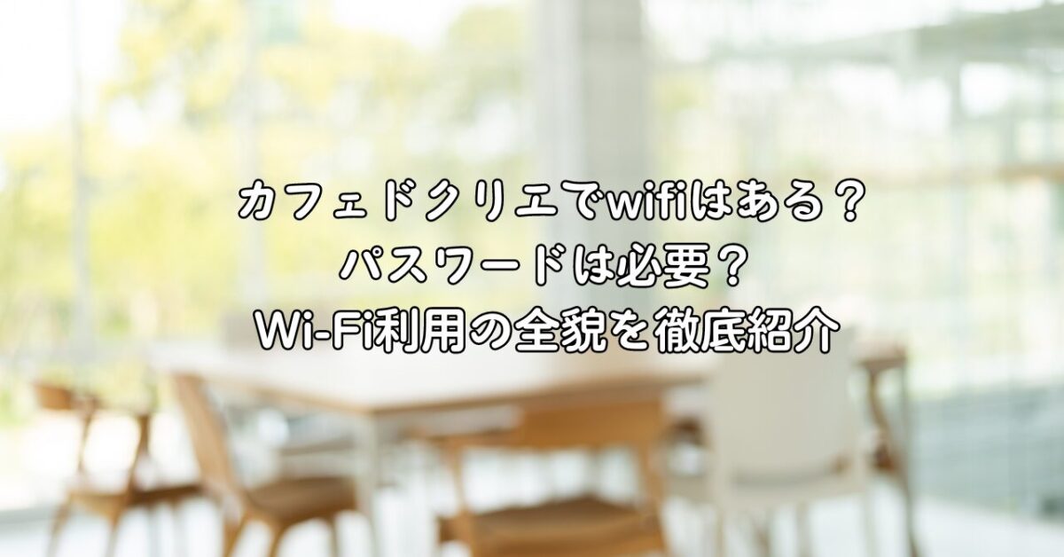 カフェドクリエでwifiはある？パスワードは必要？Wi-Fi利用の全貌を徹底紹介