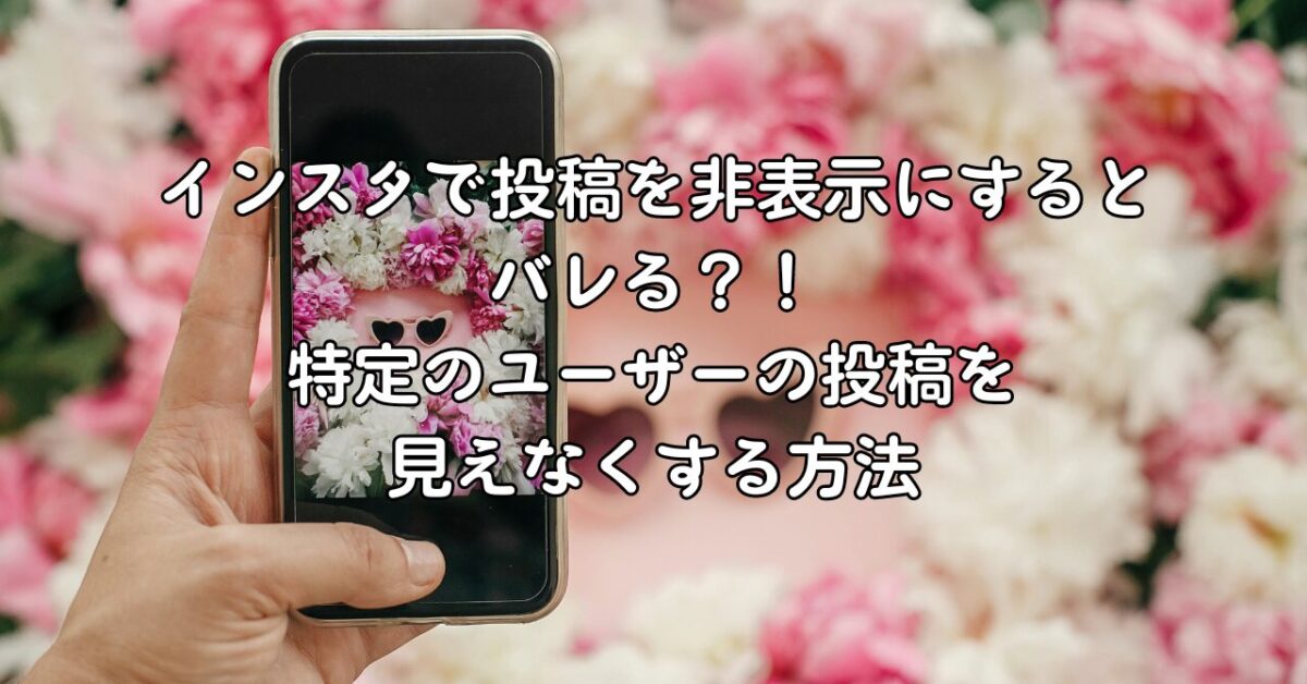 インスタで投稿を非表示にするとバレる？！特定のユーザーの投稿を見えなくする方法