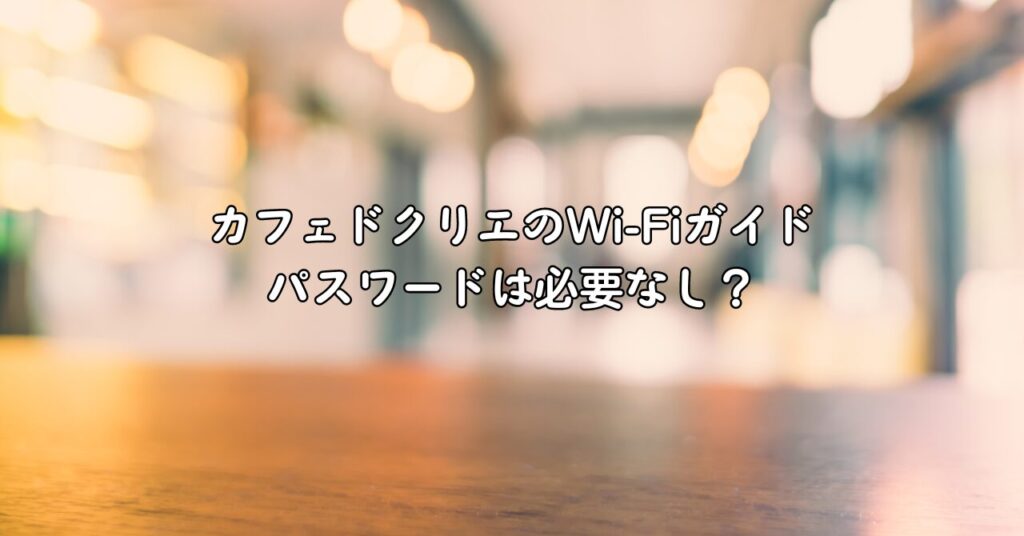 カフェドクリエのWi-Fiガイド:パスワードは必要なし?