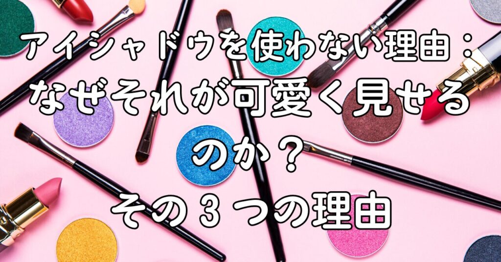 アイシャドウを使わない理由:なぜそれが可愛く見せるのか?その3つの理由