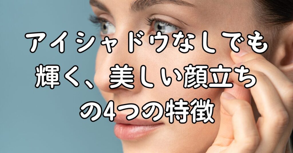 アイシャドウなしでも輝く、美しい顔立ちの4つの特徴