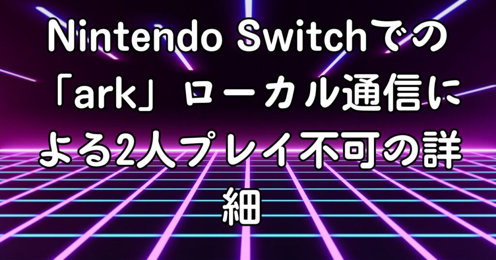 Nintendo Switchでの「ark」ローカル通信による2人プレイ不可の詳細