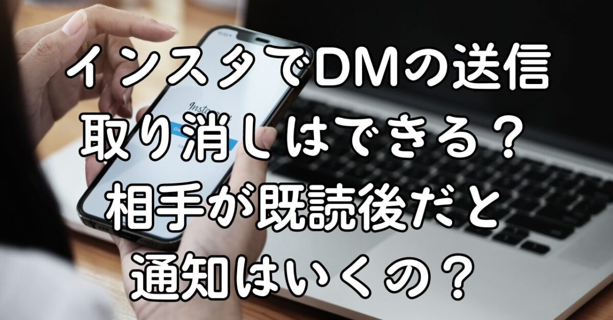 インスタでDMの送信取り消しはできる？相手が既読後だと通知はいくの？