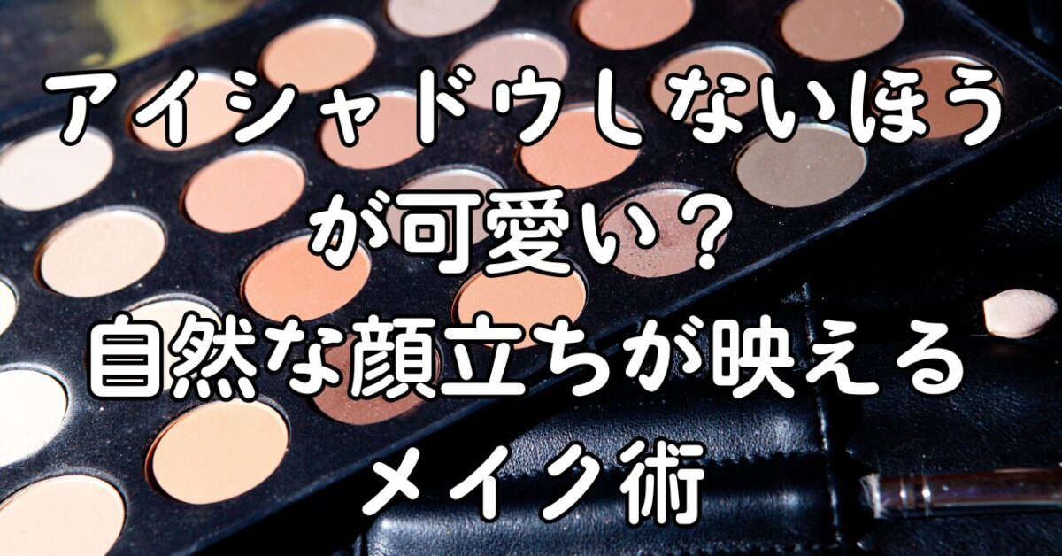 アイシャドウしないほうが可愛い？自然な顔立ちが映えるメイク術