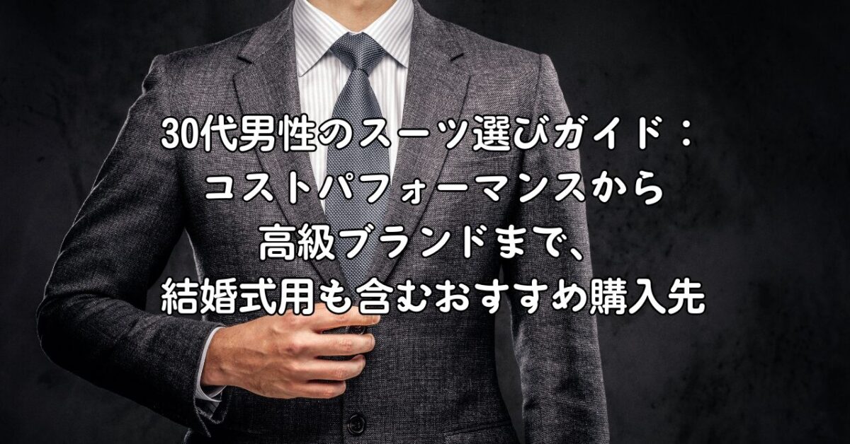 30代男性のスーツ選びガイド：コストパフォーマンスから高級ブランドまで、結婚式用も含むおすすめ購入先