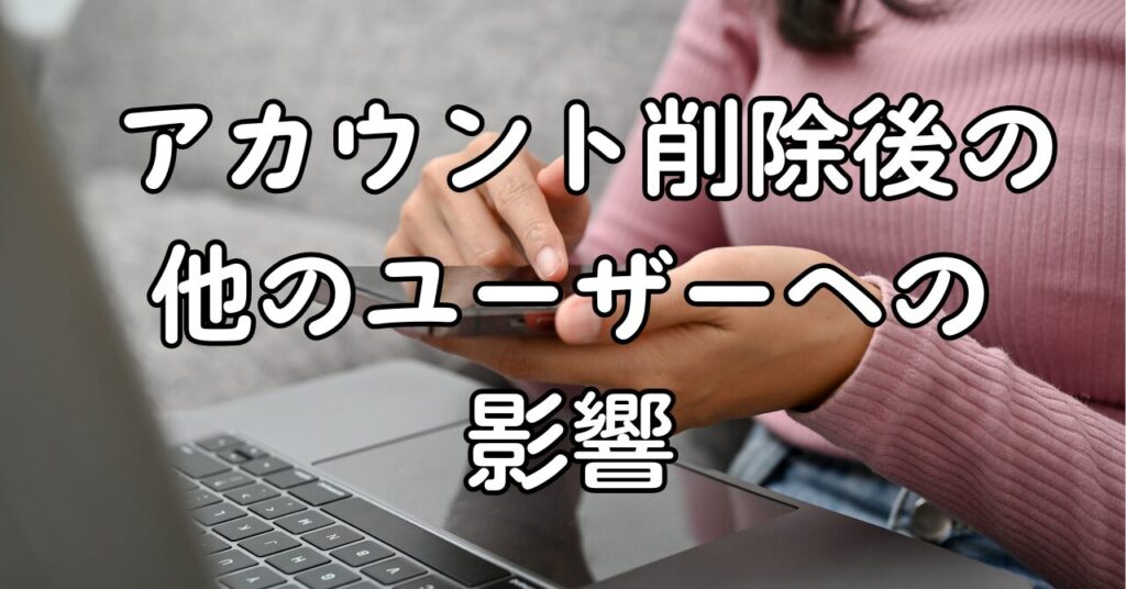 アカウント削除後の他のユーザーへの影響