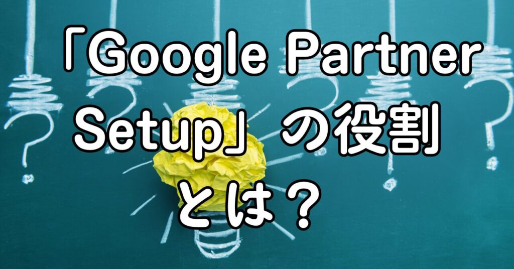 自動でインストールされる「Google Partner Setup」の理由