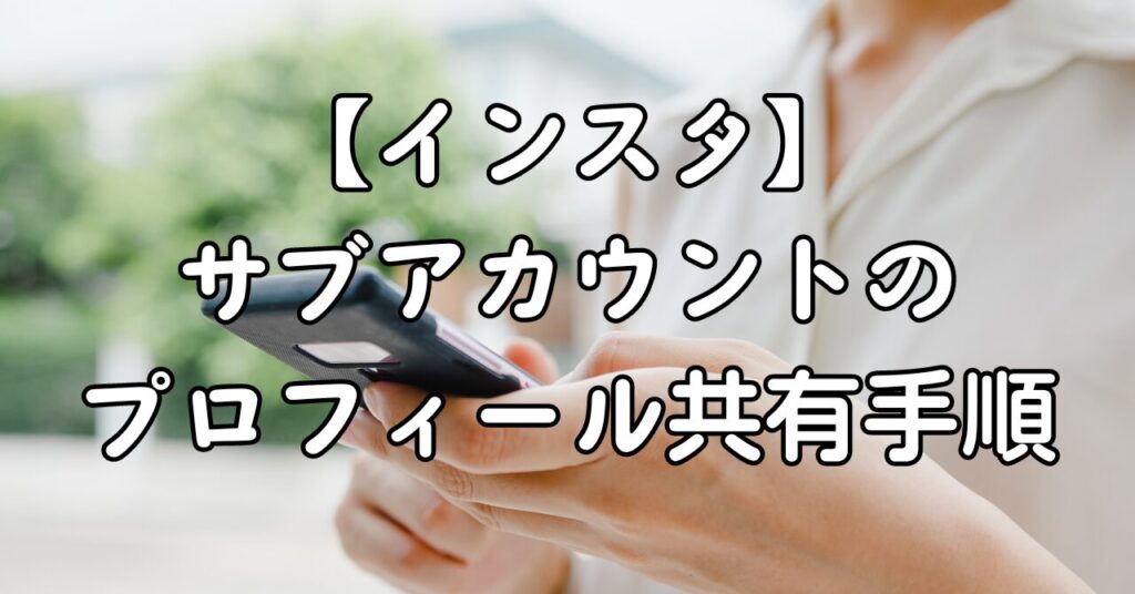 【インスタ】サブアカウントのプロフィール共有手順